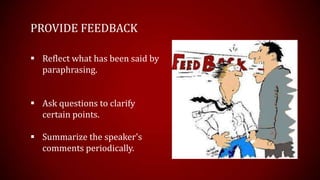 PROVIDE FEEDBACK

 Reflect what has been said by
  paraphrasing.


 Ask questions to clarify
  certain points.

 Summarize the speaker's
  comments periodically.
 