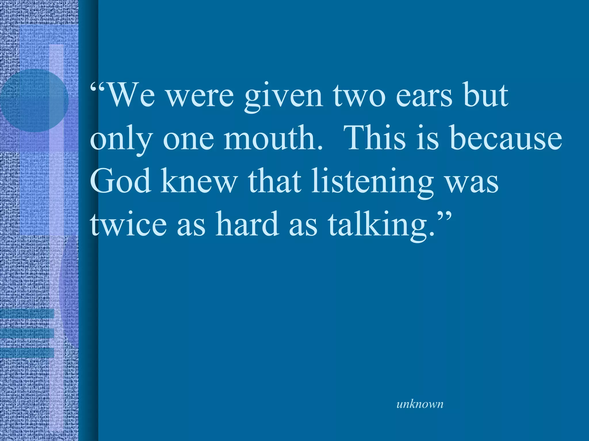 “We were given two ears but
only one mouth. This is because
God knew that listening was
twice as hard as talking.”



                    unknown
 