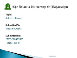 Topic:
Active Listening
Submitted To:
Madam Ayesha
Submitted By:
“THE CREATORS”
BS(CS) Eve-B

THE CRATORS

1

 