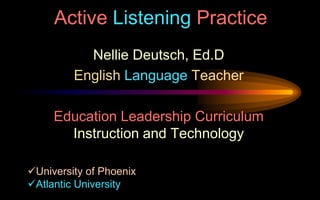 Active Listening Practice
Nellie Deutsch, Ed.D
English Language Teacher

Education Leadership Curriculum
Instruction and Technology
University of Phoenix
Atlantic University

 