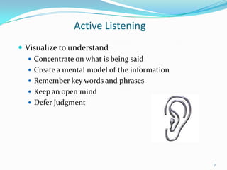 Active Listening
 Visualize to understand
 Concentrate on what is being said
 Create a mental model of the information
 Remember key words and phrases
 Keep an open mind
 Defer Judgment

7

 