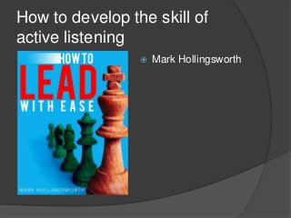 How to develop the skill of
active listening
 Mark Hollingsworth
 