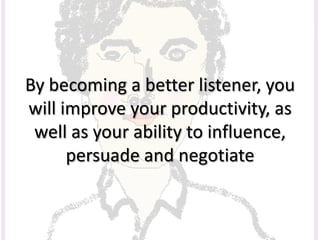 By becoming a better listener, you
will improve your productivity, as
well as your ability to influence,
persuade and negotiate
 