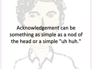 Acknowledgement can be
something as simple as a nod of
the head or a simple "uh huh."
 