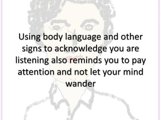 Using body language and other
signs to acknowledge you are
listening also reminds you to pay
attention and not let your mind
wander
 