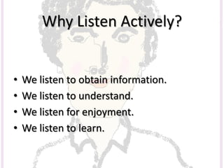 Why Listen Actively?
• We listen to obtain information.
• We listen to understand.
• We listen for enjoyment.
• We listen to learn.
 