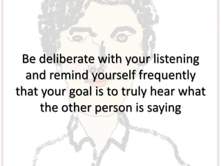 Be deliberate with your listening
and remind yourself frequently
that your goal is to truly hear what
the other person is saying
 