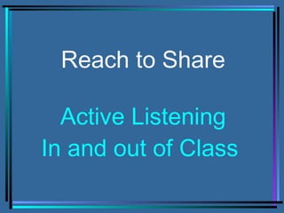 Reach to Share
Active Listening
In and out of Class
 