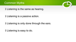 Common Myths
§Listening is the same as hearing.
§Listening is a passive action.
§Listening is only done through the ears.
§Listening is easy to do.
 