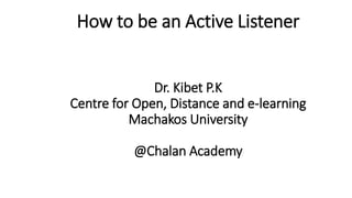 How to be an Active Listener
Dr. Kibet P.K
Centre for Open, Distance and e-learning
Machakos University
@Chalan Academy
 