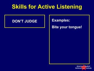 Skills for Active Listening

DON’T JUDGE    Examples:
               Bite your tongue!




                             American Student
                            Achievement Institute
 