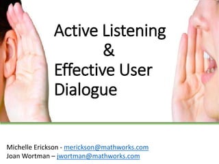 Active Listening 
& 
Effective User 
Dialogue 
Michelle Erickson - merickson@mathworks.com 
Joan Wortman – jwortman@mathworks.com 
 