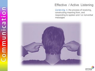 Effective / Active Listening
             Lis-ten-ing n. the process of receiving,
             constructing meaning from, and
             responding to spoken and / or nonverbal
             messages




© EDG 2010
 