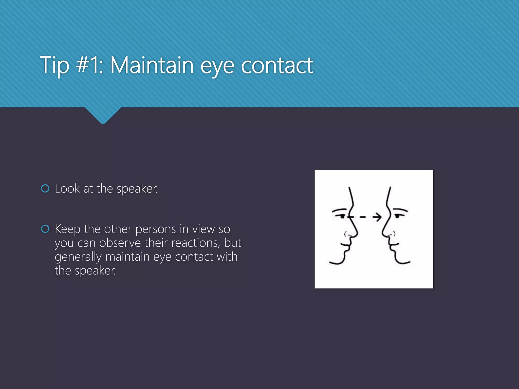 Tip #1: Maintain eye contact
 Look at the speaker.
 Keep the other persons in view so
you can observe their reactions, but
generally maintain eye contact with
the speaker.
 