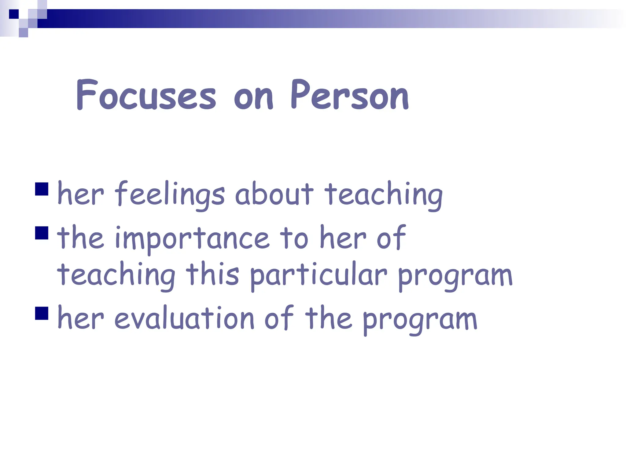 Focuses on Person
 her feelings about teaching
 the importance to her of
teaching this particular program
 her evaluation of the program
 