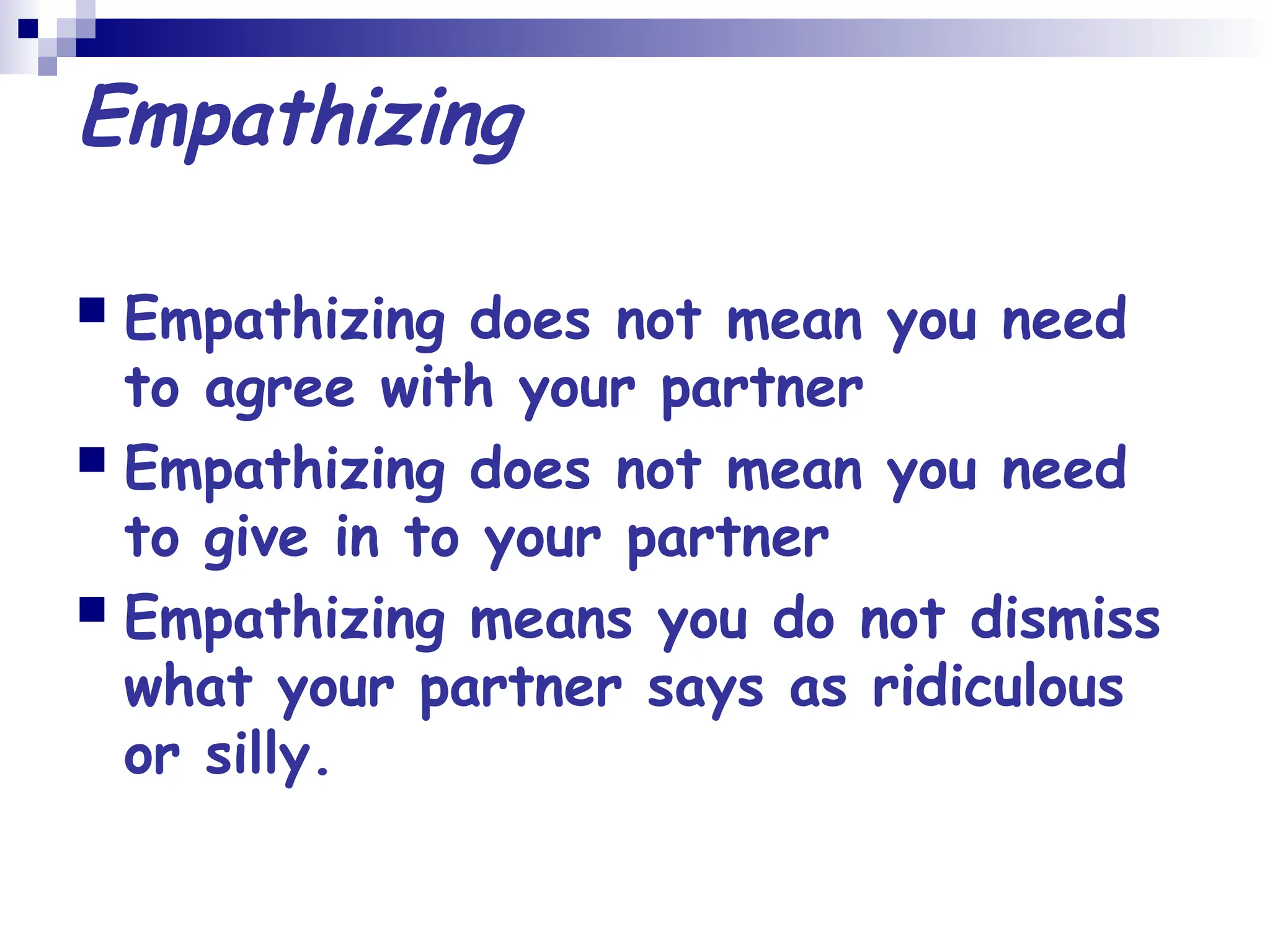 Empathizing
 Empathizing does not mean you need
to agree with your partner
 Empathizing does not mean you need
to give in to your partner
 Empathizing means you do not dismiss
what your partner says as ridiculous
or silly.
 