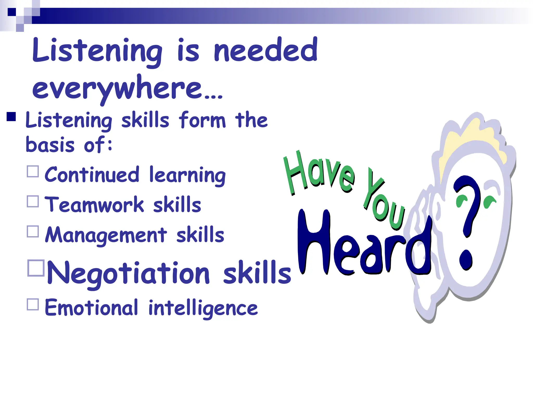Listening is needed
everywhere…
 Listening skills form the
basis of:
 Continued learning
 Teamwork skills
 Management skills
Negotiation skills
 Emotional intelligence
 