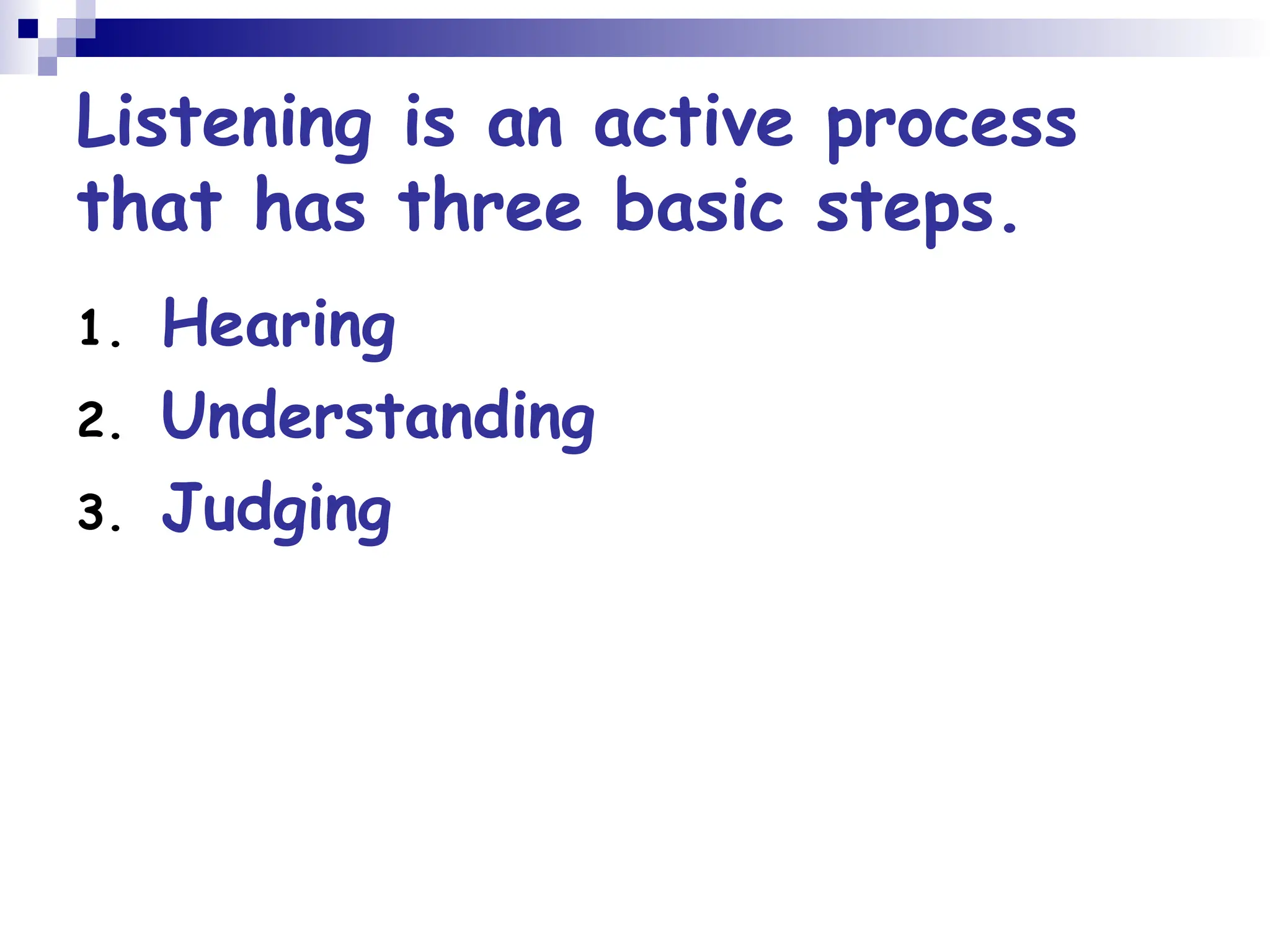 Listening is an active process
that has three basic steps.
1. Hearing
2. Understanding
3. Judging
 