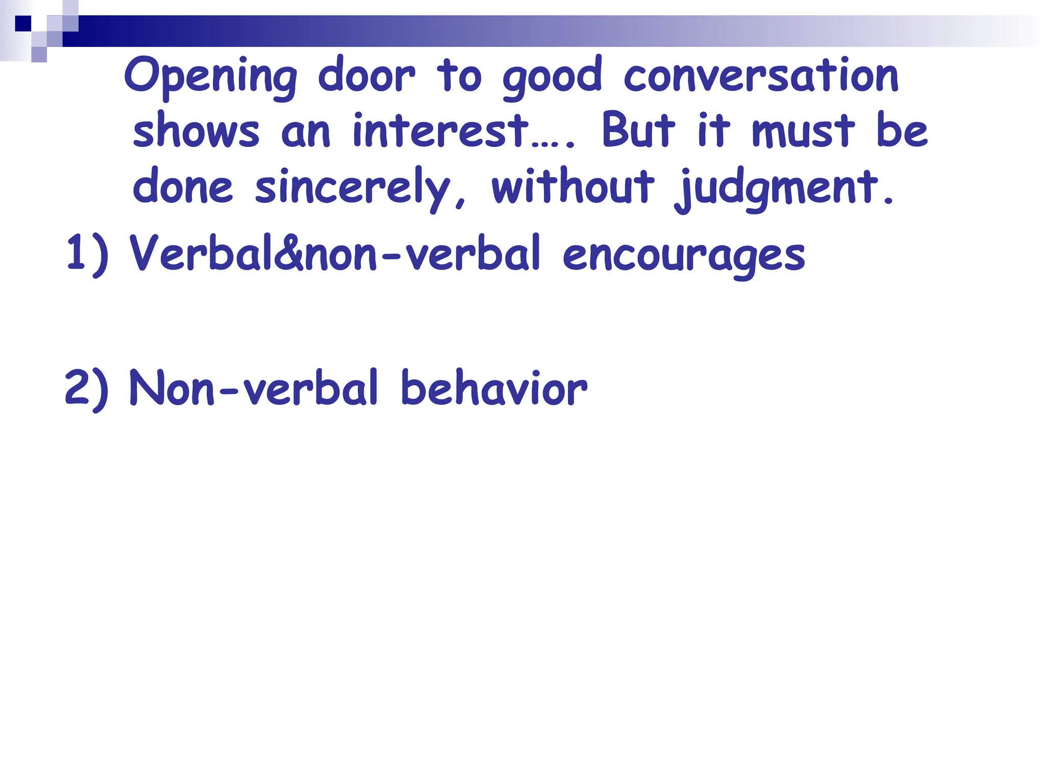 Opening door to good conversation
shows an interest…. But it must be
done sincerely, without judgment.
1) Verbal&non-verbal encourages
2) Non-verbal behavior
 