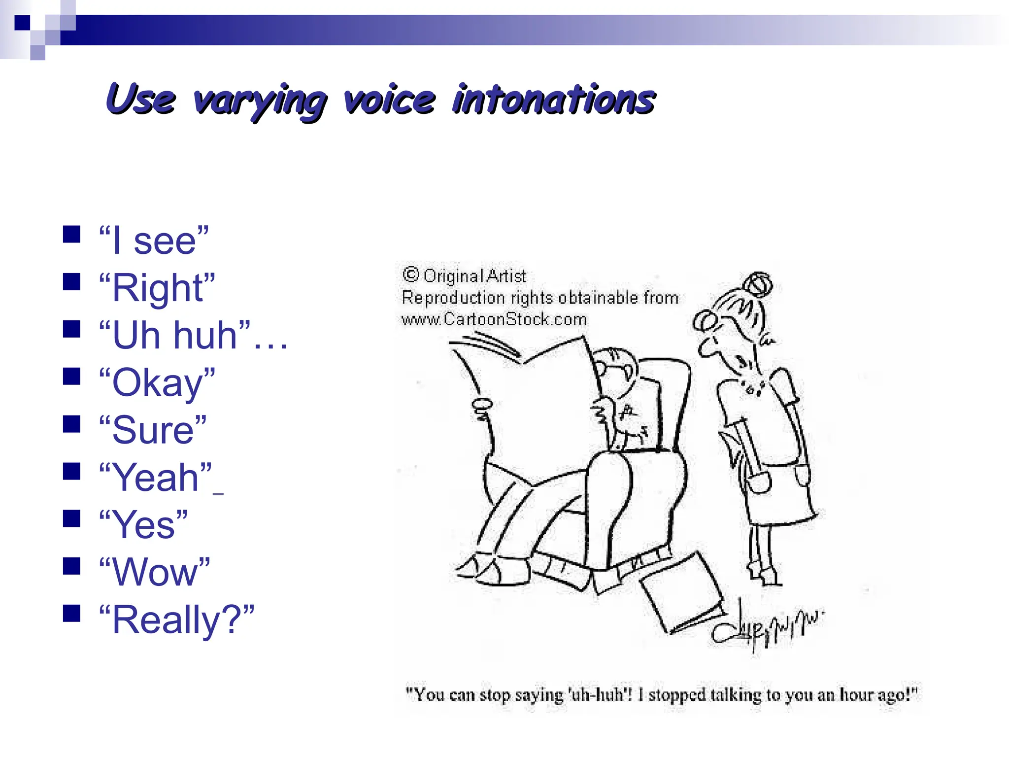  “I see”
 “Right”
 “Uh huh”…
 “Okay”
 “Sure”
 “Yeah”
 “Yes”
 “Wow”
 “Really?”
Use varying voice intonations
Use varying voice intonations
 