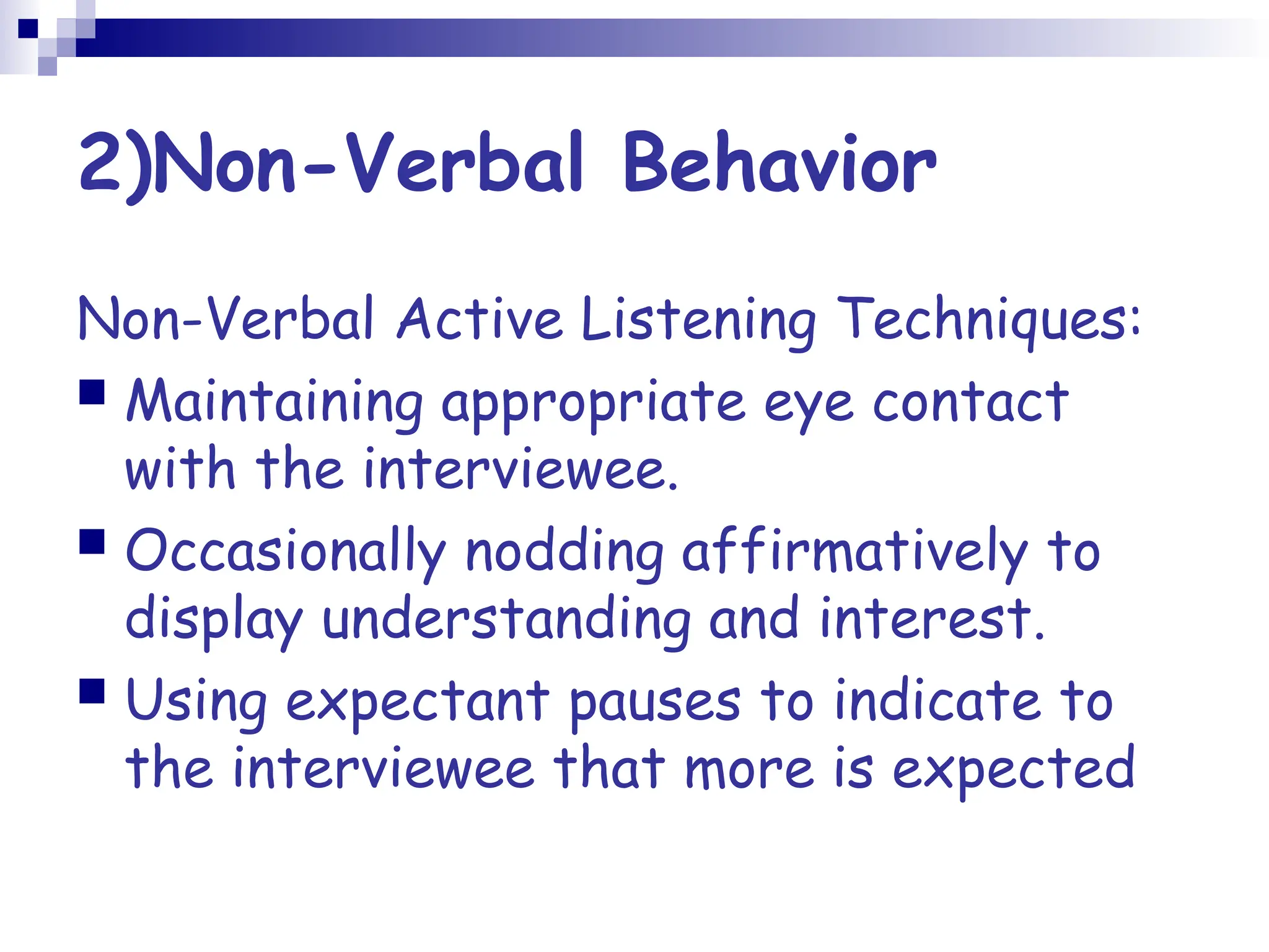 2)Non-Verbal Behavior
Non-Verbal Active Listening Techniques:
 Maintaining appropriate eye contact
with the interviewee.
 Occasionally nodding affirmatively to
display understanding and interest.
 Using expectant pauses to indicate to
the interviewee that more is expected
 
