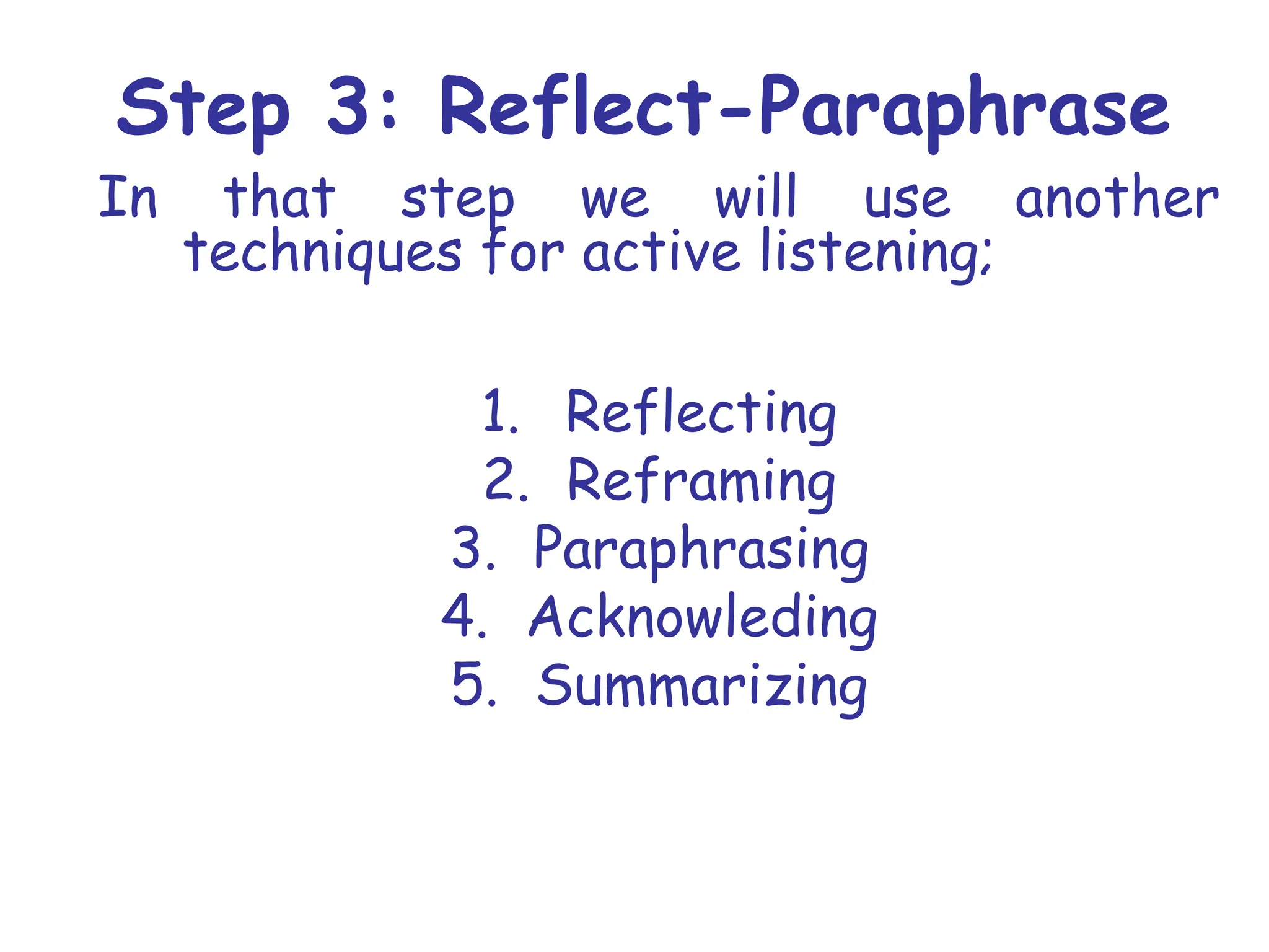 Step 3: Reflect-Paraphrase
In that step we will use another
techniques for active listening;
1. Reflecting
2. Reframing
3. Paraphrasing
4. Acknowleding
5. Summarizing
 