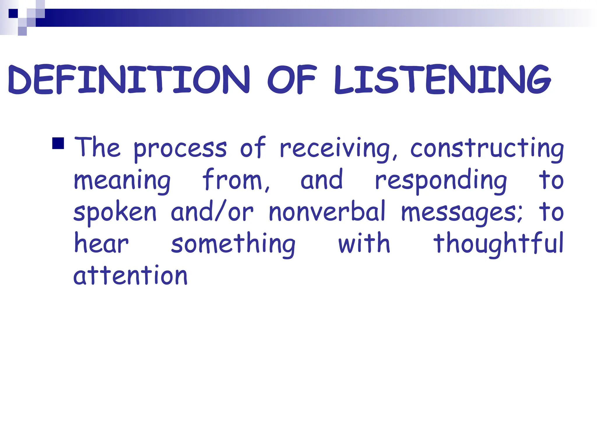DEFINITION OF LISTENING
 The process of receiving, constructing
meaning from, and responding to
spoken and/or nonverbal messages; to
hear something with thoughtful
attention
 