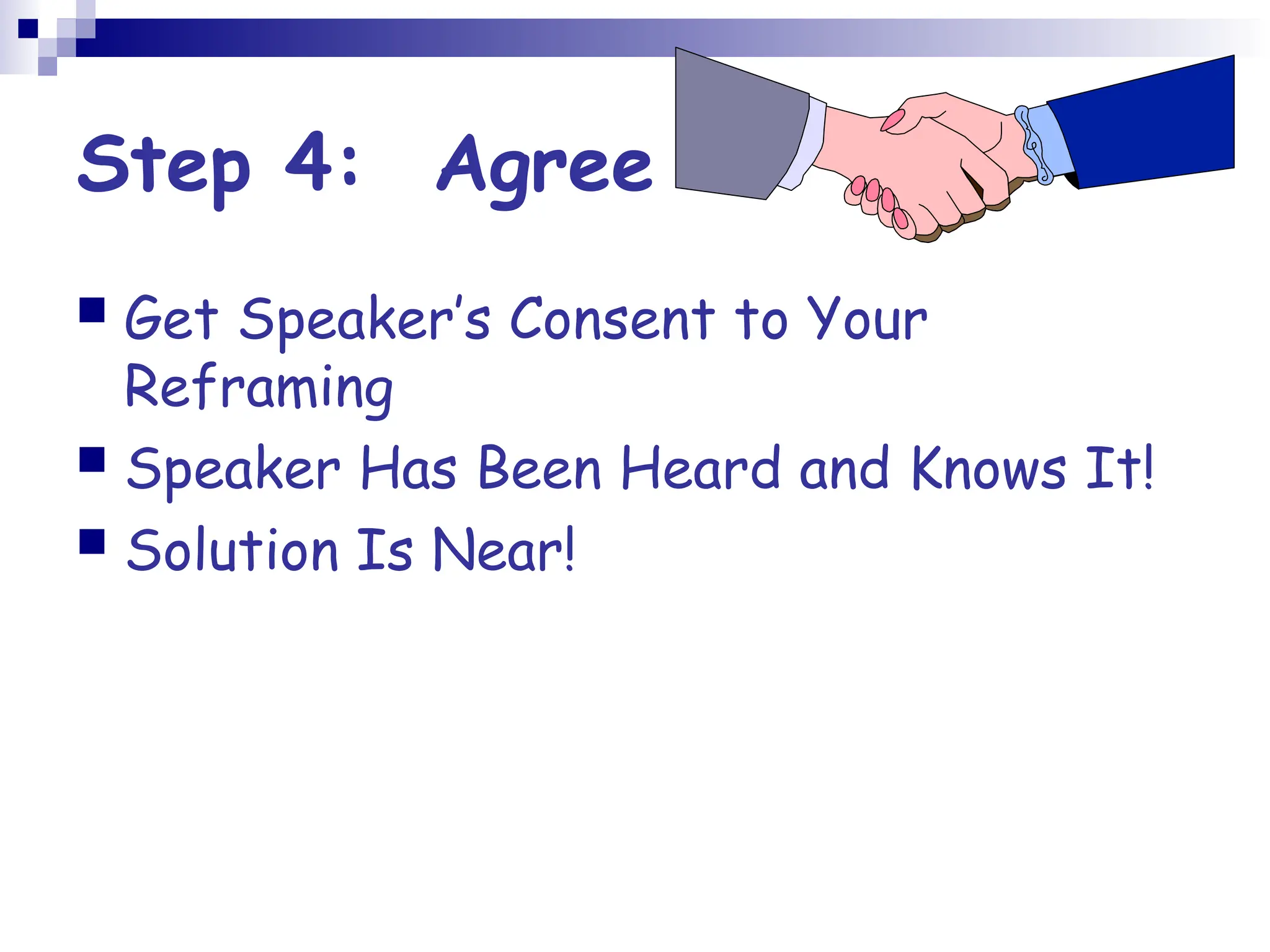 Step 4: Agree
 Get Speaker’s Consent to Your
Reframing
 Speaker Has Been Heard and Knows It!
 Solution Is Near!
 