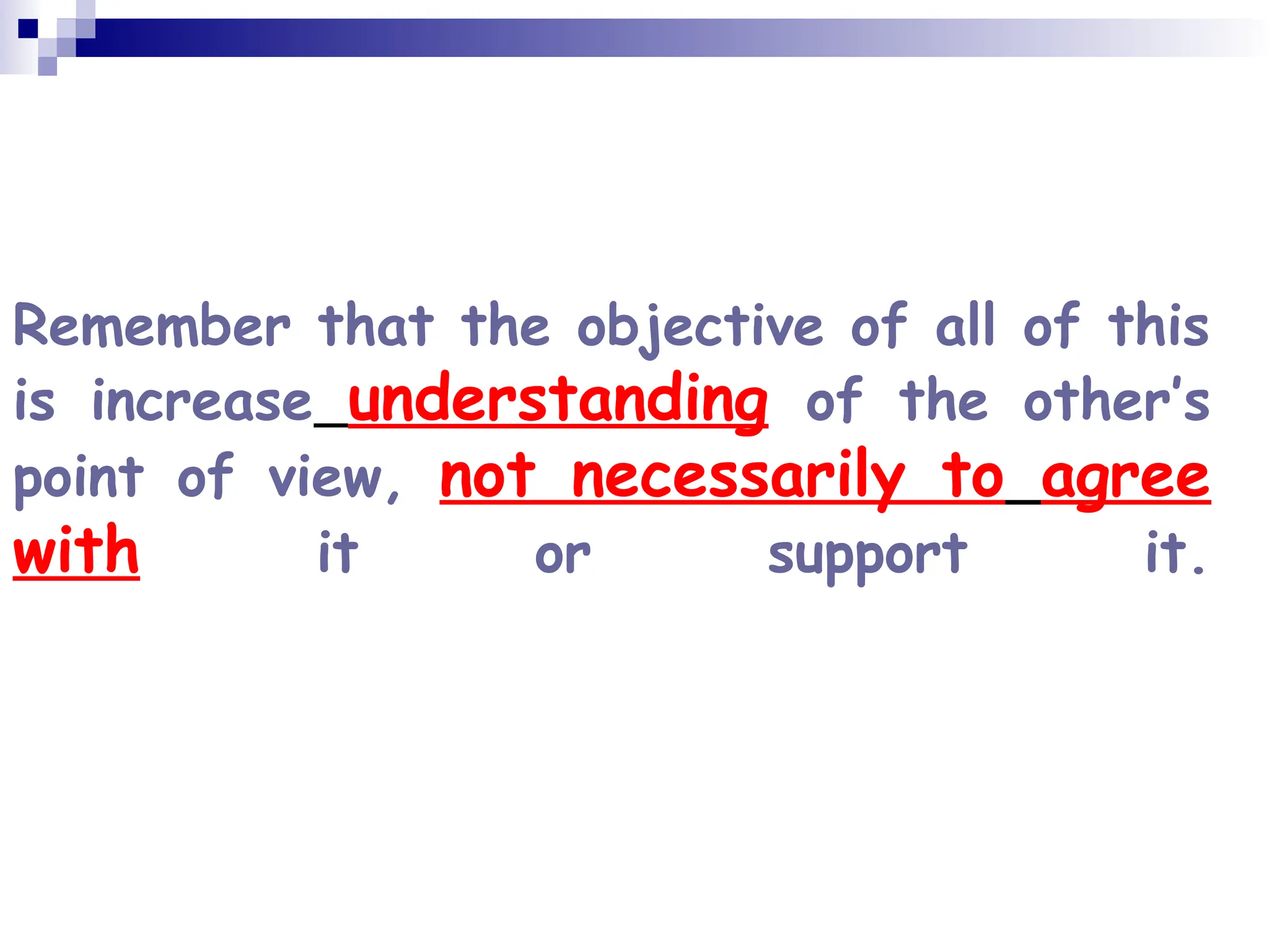 Remember that the objective of all of this
is increase understanding of the other’s
point of view, not necessarily to agree
with it or support it.
 