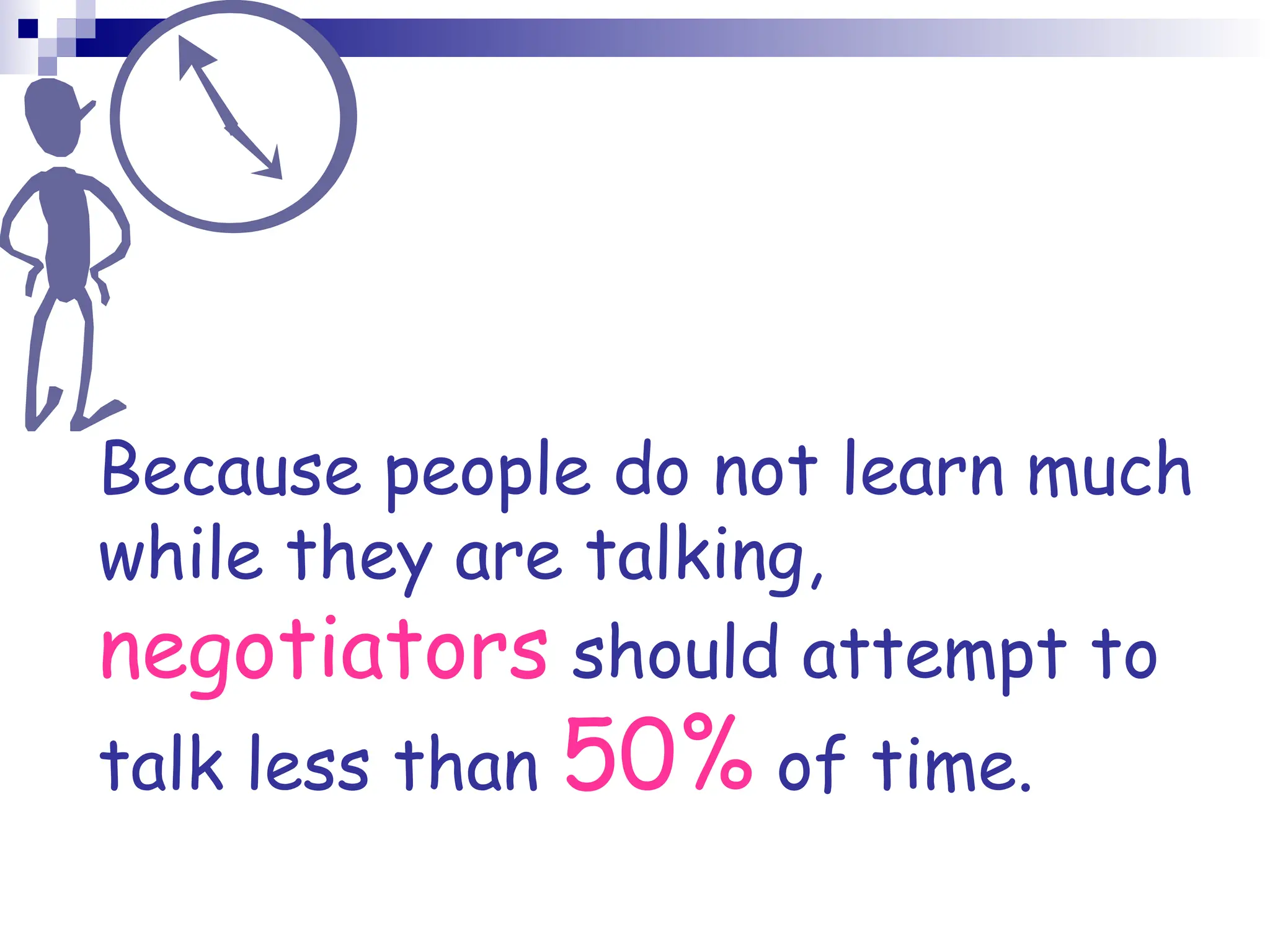 Because people do not learn much
while they are talking,
negotiators should attempt to
talk less than 50% of time.
 