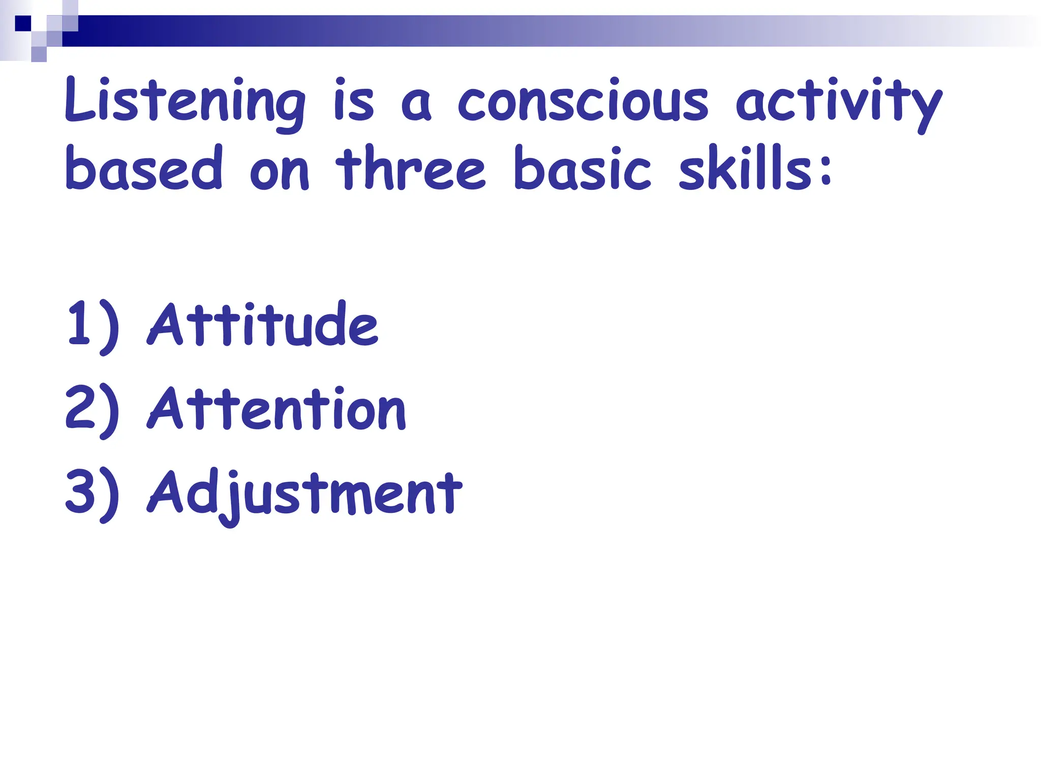 Listening is a conscious activity
based on three basic skills:
1) Attitude
2) Attention
3) Adjustment
 
