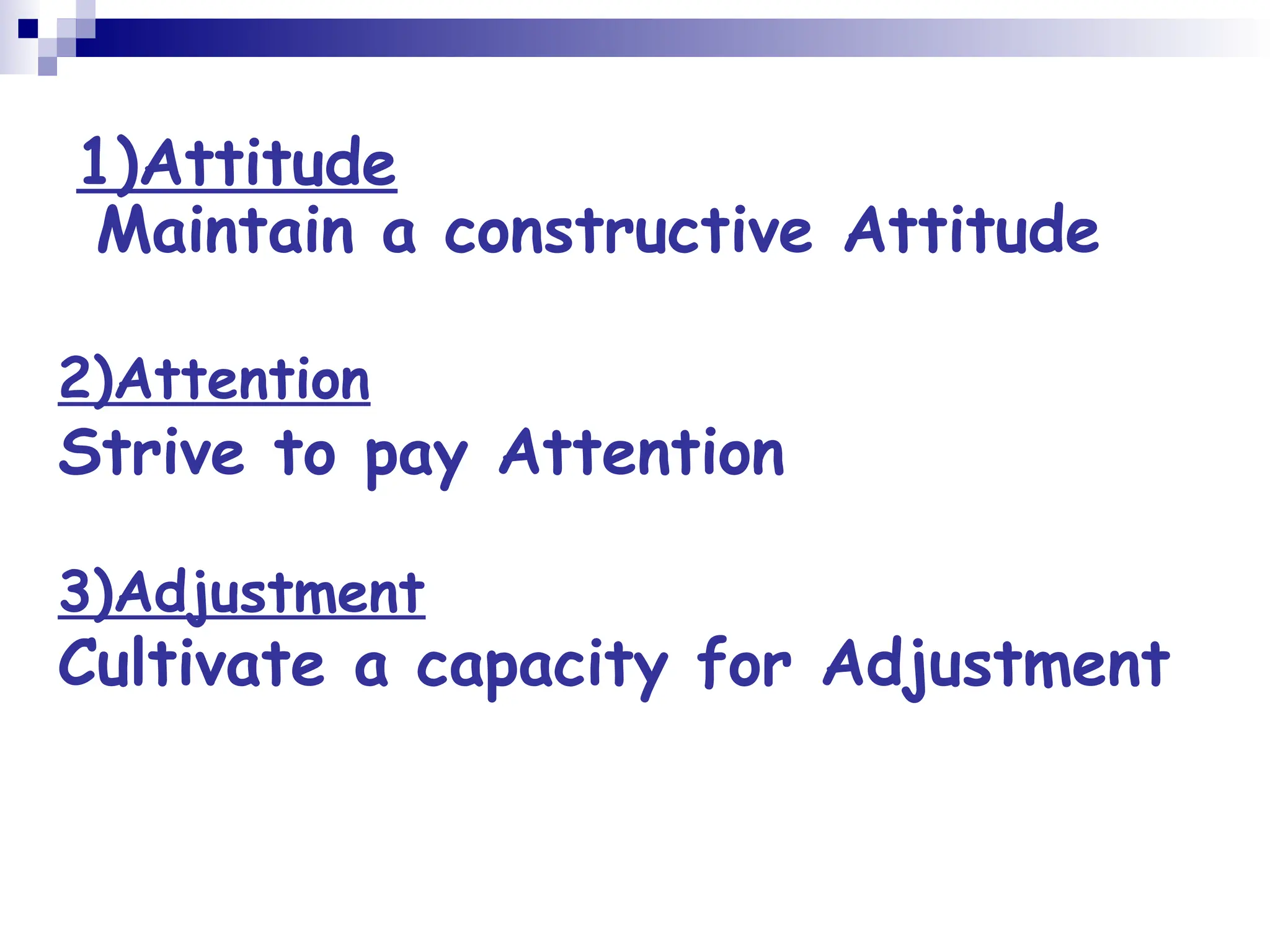 1)Attitude
Maintain a constructive Attitude
2)Attention
Strive to pay Attention
3)Adjustment
Cultivate a capacity for Adjustment
 
