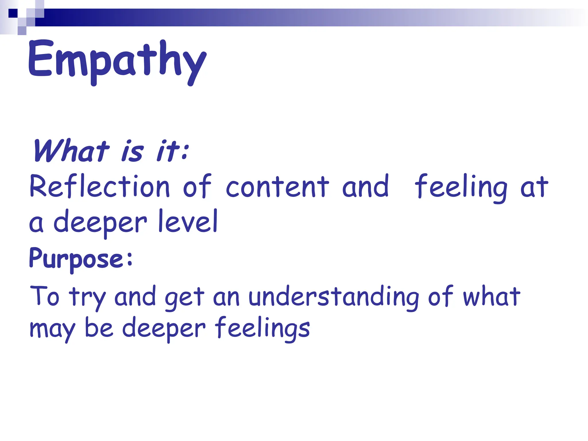 Empathy
What is it:
Reflection of content and feeling at
a deeper level
Purpose:
To try and get an understanding of what
may be deeper feelings
 