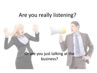 Are you really listening?




  Or are you just talking at the
           business?
 