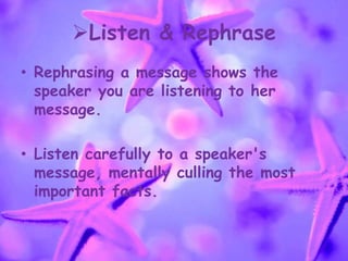 Listen & Rephrase
• Rephrasing a message shows the
speaker you are listening to her
message.
• Listen carefully to a speaker's
message, mentally culling the most
important facts.
 