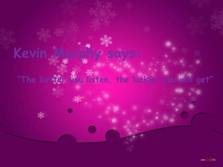 Kevin Murphy says:
“The better you listen, the luckier you will get”
 