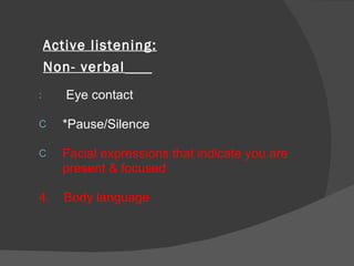 Active listening:   Non- verbal   Eye contact  *Pause/Silence  Facial expressions that indicate you are  present & focused 4.  Body language   