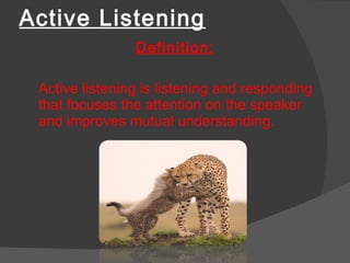 Active Listening Definition: Active listening is listening and responding that focuses the attention on the speaker and improves mutual understanding.  