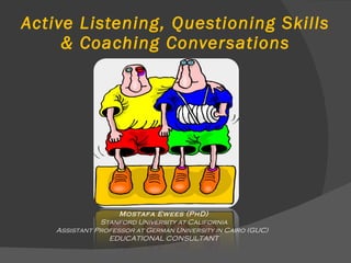 Active Listening, Questioning Skills & Coaching Conversations Mostafa Ewees (PhD) Stanford University at California Assistant Professor at German University in Cairo (GUC)  EDUCATIONAL CONSULTANT 