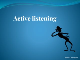 Active listening
Shruti Banerjee
 