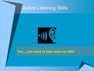 Active Listening Skills
Yes….you need to take notes on this!
 