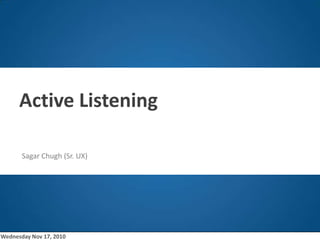 o Active Listening  Sagar Chugh (Sr. UX) Wednesday Nov 17, 2010 