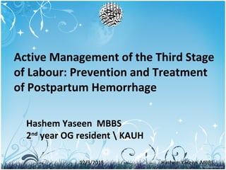 12/3/2015 Hashem Yaseen MBBS
Active Management of the Third Stage
of Labour: Prevention and Treatment
of Postpartum Hemorrhage
Hashem Yaseen MBBS
2nd
year OG resident  KAUH
 