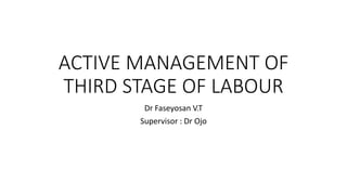 ACTIVE MANAGEMENT OF
THIRD STAGE OF LABOUR
Dr Faseyosan V.T
Supervisor : Dr Ojo
 