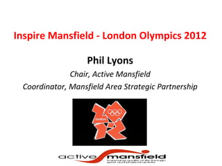 Inspire Mansfield - London Olympics 2012

                   Phil Lyons
              Chair, Active Mansfield
 Coordinator, Mansfield Area Strategic Partnership
 