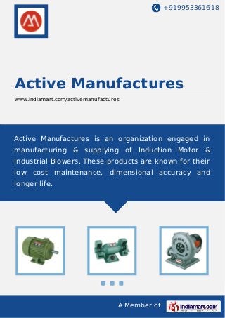 +919953361618
A Member of
Active Manufactures
www.indiamart.com/activemanufactures
Active Manufactures is an organization engaged in
manufacturing & supplying of Induction Motor &
Industrial Blowers. These products are known for their
low cost maintenance, dimensional accuracy and
longer life.
 