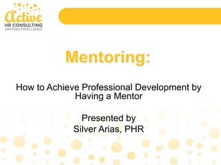 How to Achieve Professional Development by
Having a Mentor
Presented by
Silver Arias, PHR
 