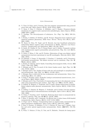 September 29, 2015 11:8 World Scientiﬁc Review Volume - 9.75in x 6.5in active˙meta page 33
Active Metamaterials 33
16. Y. Yuan, B. Popa, and S. Cummer, Zero loss magnetic metamaterials using powered
active unit cells, Optics Express. 17(18), 16135–16143, (2009).
17. Y. Sivan, S. Xiao, U. Chettiar, A. Kildishev, and V. Shalaev, Frequency-domain
simulations of a negative-index material with embedded gain, Optics Express. 17(26),
24060–24074, (2009).
18. V. Veselago, The electrodynamics of substances, Sov. Phys. Usp. 10(4), 509–514,
(1968).
19. J. Pendry, A. Holden, D. Robbins, and W. Stewart, Magnetism from conductors and
enhanced nonlinear phenomena, IEEE Trans. Microw. Theory Tech. 47(11), 2075–
2084, (1999).
20. W. Zaoui, K. Chen, W. Vogel, and M. Berroth, Low loss broadband polarization
independent ﬁshnet negative index metamaterial at 40GHz, Photonics and Nanos-
tructures: Fundamentals and Applications. 10(3), 245–250, (2012).
21. D. Smith, W. Padilla, D. Vier, S. Nemat-Nasser, and S. Schultz, Composite medium
with simultaneously negative permeability and permittivity, Phys. Rev. Lett. 84(18),
4184, (2000).
22. N. Dutta, I. Mirza, S. Shi, and D. Prather, Fabrication of large area ﬁshnet optical
metamaterial structures operational at near-IR wavelengths, Materials. 3(12), 5283–
5292, (2010).
23. M. Kafesaki, I. Tsiapa, N. Katsarakis, T. Koschny, C. Soukoulis, and E. Economou,
Left-handed metamaterials: The ﬁshnet structure and its variations, Phys. Rev. B.
75(23), 235114, (2007).
24. J. Pendry, D. Schurig, and D. Smith, Controlling electromagnetic ﬁelds, Science. 312
(5781), 1780–1782, (2006).
25. J. Khurgin and G. Sun, In search of the elusive lossless metal, Appl. Phys. Let. 96
(18), 181102, (2010).
26. J. Khurgin and G. Sun, Scaling of losses with size and wavelength in nanoplasmonics
and metamaterials, Appl. Phys. Let. 99(21), 211106, (2011).
27. J. Khurgin, How to deal with the loss in plasmonics and metamaterials, Nature Nan-
otechnology. 10(1), 2–6, (2015).
28. A. Fang, T. Koschny, and C. Soukoulis, Lasing in metamaterial nanostructures, Jour-
nal of Optics. 12(2), 024013, (2010).
29. J. Khurgin and G. Sun, Practicality of compensating the loss in the plasmonic waveg-
uides using semiconductor gain medium, Appl. Phys. Let. 100(1), 011105, (2012).
30. G. Dolling, M. Wegener, C. Soukoulis, and S. Linden, Design-related losses of double-
ﬁshnet negative-index photonic metamaterials, Optics Express. 15(18), 11536–11541,
(2007).
31. G. Dolling, C. Enkrich, M. Wegener, C. Soukoulis, and S. Linden, Low-loss negative-
index metamaterial at telecommunication wavelengths, Optics Letters. 31(12), 1800–
1802, (2006).
32. D. G¨uney, T. Koschny, and C. Soukoulis, Reducing ohmic losses in metamaterials by
geometric tailoring, Phys. Rev. B. 80(12), 125129, (2009).
33. J. Zhou, T. Koschny, and C. Soukoulis, An eﬃcient way to reduce losses of left-handed
metamaterials, Optics Express. 16(15), 11147–11152, (2008).
34. A. Popov and V. Shalaev, Compensating losses in negative-index metamaterials by
optical parametric ampliﬁcation, Optics Letters. 31(14), 2169–2171, (2006).
35. S. Xiao, V. Drachev, A. Kildishev, X. Ni, U. Chettiar, H. Yuan, and V. Shalaev, Loss-
free and active optical negative-index metamaterials, Nature. 466(7307), 735–738,
(2010).
36. E. Plum, V. Fedotov, P. Kuo, D. Tsai, and N. Zheludev, Towards the lasing spacer
 