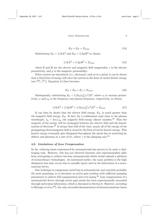 September 29, 2015 11:8 World Scientiﬁc Review Volume - 9.75in x 6.5in active˙meta page 9
Active Metamaterials 9
EE + EH = Etotal (14)
Substituting EE = 1/2 E2
and EH = 1/2µH2
to obtain,
1/2 E2
+ 1/2µH2
= Etotal (15)
where E and H are the electric and magnetic ﬁeld magnitudes, is the electric
permittivity, and µ is the magnetic permeability.
If free carriers are introduced (i.e., electrons), such as in a metal, it can be shown
that a third form of energy will enter the system in the form of carrier kinetic energy
(see [26
], [27
]). Equation 14 then becomes,
EE + EH + Ek = Etotal (16)
Subsequently, substituting Ek = 1/2 0(ω2
p/ω2
)E2
, where 0 is vacuum permit-
tivity, ω and ωp is the frequency and plasma frequency, respectively, to obtain,
1/2 E2
+ 1/2µH2
+ 1/2 0(ω2
p/ω2
)E2
= Etotal (17)
It can then be shown that the electric ﬁeld energy, EE, is much greater than
the magnetic ﬁeld energy, EH. In fact, for a conﬁnement scale close to the plasma
wavelength, λp = 2πc/ωp, the magnetic ﬁeld energy almost vanishes.25
Thus the
majority of the energy will be exchanged between the electric ﬁeld and the kinetic
motion of electrons.25
It means that half of the time, nearly all of the energy of the
propagating electromagnetic ﬁeld is stored in the form of carrier kinetic energy. This
kinetic energy eventually gets dissipated throughout the metal due to scattering by
defects and phonons at a rate of 2γ, where γ is the damping rate.26
4.2. Limitations of Loss Compensation
So far, reducing losses experienced by metamaterials has proven to be quite a chal-
lenging task. However, this has not deterred theorists and experimentalists alike
from attempting to achieve low-loss metamaterials which would unleash a plethora
of extraordinary technologies. As mentioned earlier, the main problem is the high
dissipative loss that occurs due to metallic layers used in the fabrication of a meta-
material device.
One technique to compensate metal loss in metamaterial, and currently probably
the most promising, is to introduce an active gain medium with suﬃcient pumping
parameters to achieve full compensation and even lasing.28
Loss compensation of a
metamaterial device through active gain media has been experimentally successful
through meticulous fabrication, which is discussed in Section 6. However, according
to Khurgin et al in [29
], the only successful demonstration of internal miniature lasers
 
