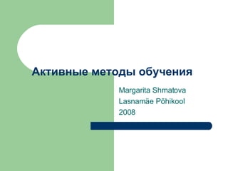 Активные методы обучения Margarita Shmatova Lasnamäe Põhikool 2008 